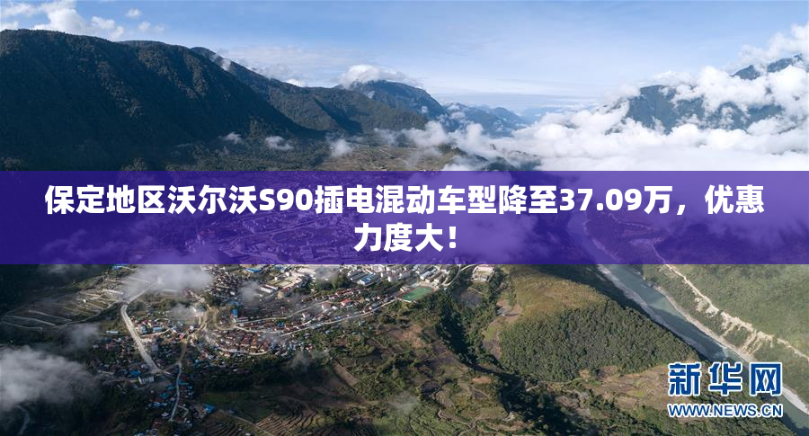 保定地区沃尔沃S90插电混动车型降至37.09万，优惠力度大！