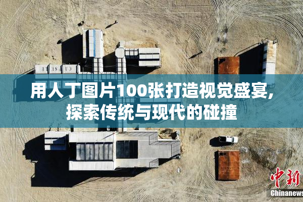 用人丁图片100张打造视觉盛宴,探索传统与现代的碰撞