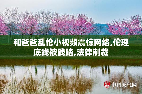 和爸爸乱伦小视频震惊网络,伦理底线被践踏,法律制裁