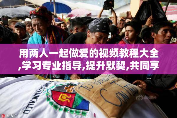 用两人一起做爱的视频教程大全,学习专业指导,提升默契,共同享受