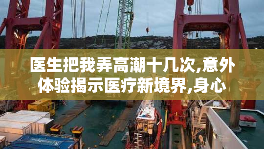医生把我弄高潮十几次,意外体验揭示医疗新境界,身心