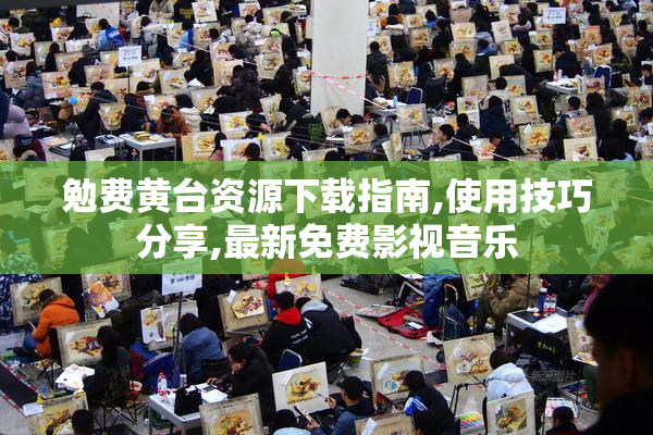 勉费黄台资源下载指南,使用技巧分享,最新免费影视音乐
