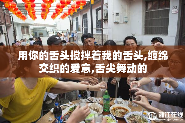 用你的舌头搅拌着我的舌头,缠绵交织的爱意,舌尖舞动的