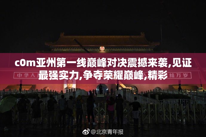 c0m亚州第一线巅峰对决震撼来袭,见证最强实力,争夺荣耀巅峰,精彩