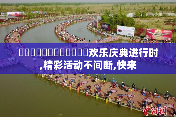 馃崋馃崋馃崋馃崋馃崋馃崋欢乐庆典进行时,精彩活动不间断,快来