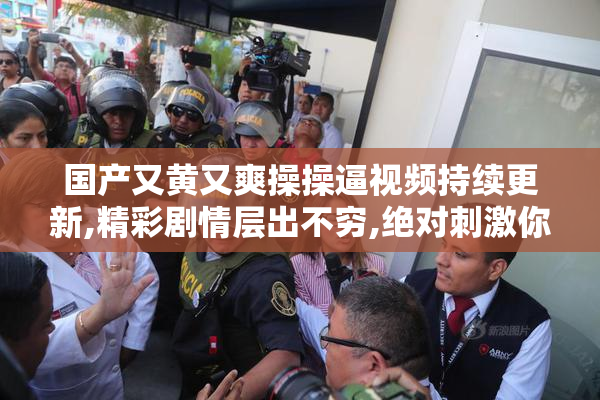 国产又黄又爽操操逼视频持续更新,精彩剧情层出不穷,绝对刺激你的