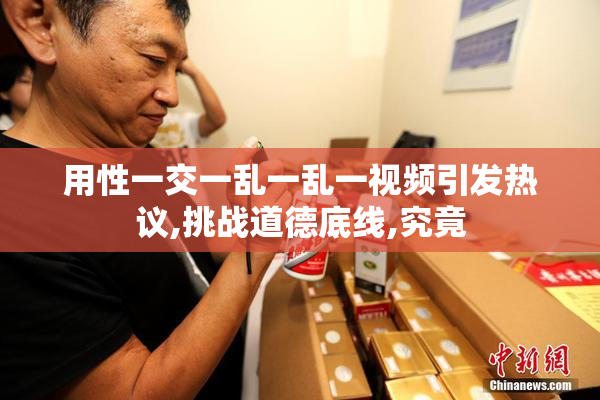 用性一交一乱一乱一视频引发热议,挑战道德底线,究竟