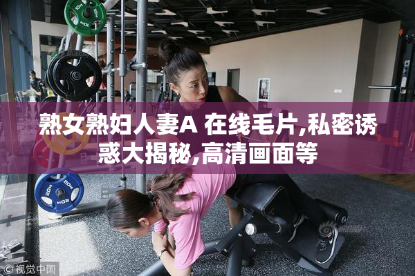熟女熟妇人妻A 在线毛片,私密诱惑大揭秘,高清画面等