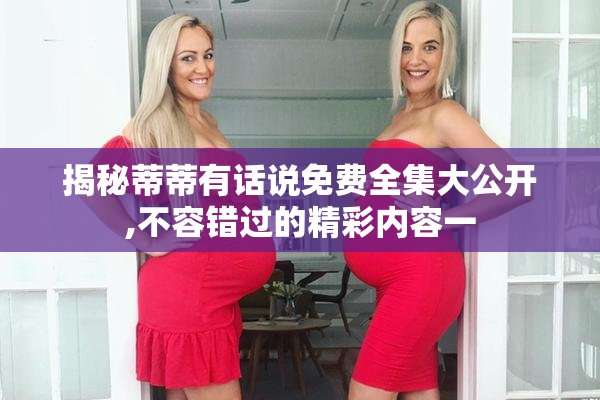 揭秘蒂蒂有话说免费全集大公开,不容错过的精彩内容一