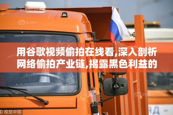用谷歌视频偷拍在线看,深入剖析网络偷拍产业链,揭露黑色利益的