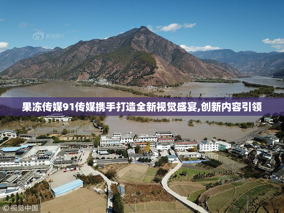 果冻传媒91传媒携手打造全新视觉盛宴,创新内容引领