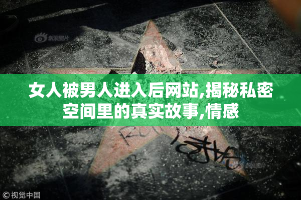 女人被男人进入后网站,揭秘私密空间里的真实故事,情感