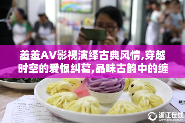 羞羞AV影视演绎古典风情,穿越时空的爱恨纠葛,品味古韵中的缠绵与