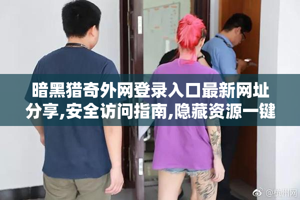 暗黑猎奇外网登录入口最新网址分享,安全访问指南,隐藏资源一键直达