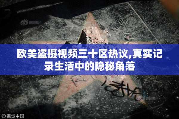 欧美盗摄视频三十区热议,真实记录生活中的隐秘角落