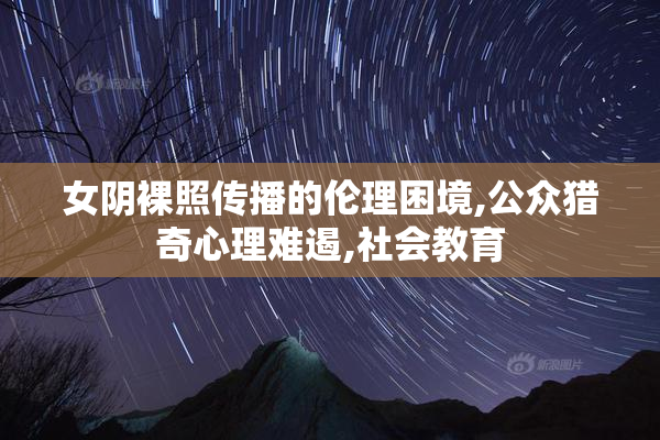 女阴裸照传播的伦理困境,公众猎奇心理难遏,社会教育