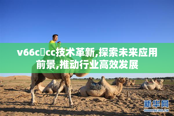 v66c་cc技术革新,探索未来应用前景,推动行业高效发展