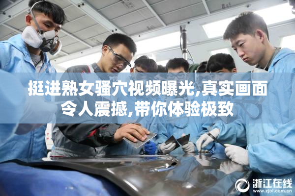 挺进熟女骚穴视频曝光,真实画面令人震撼,带你体验极致
