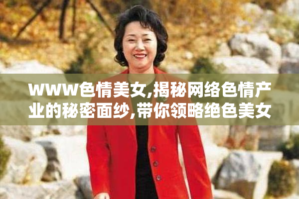 WWW色情美女,揭秘网络色情产业的秘密面纱,带你领略绝色美女的