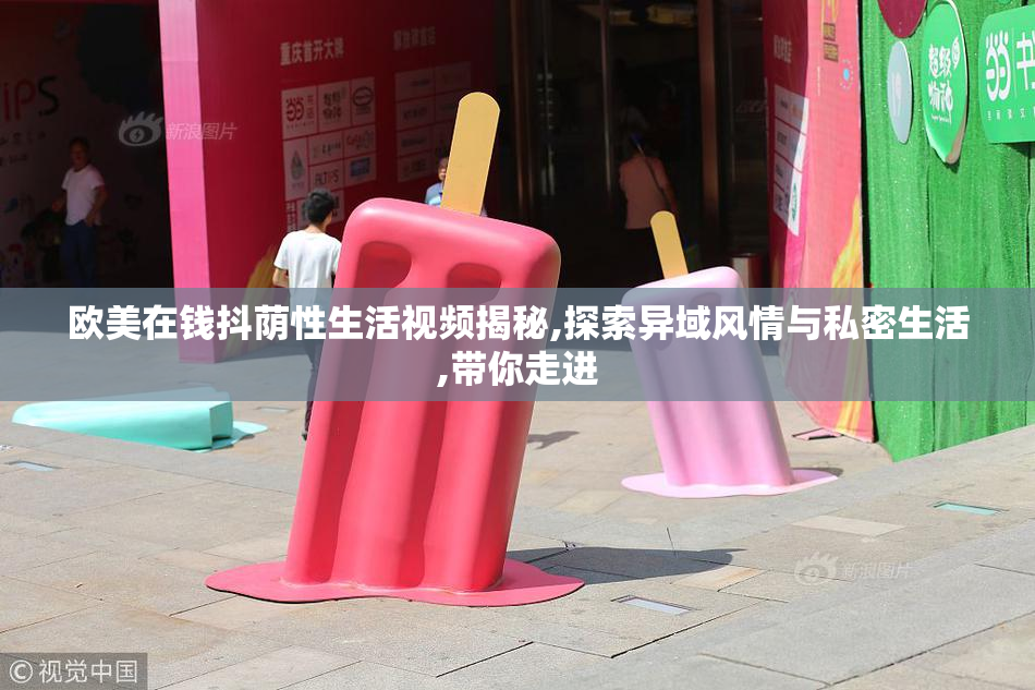 欧美在钱抖荫性生活视频揭秘,探索异域风情与私密生活,带你走进