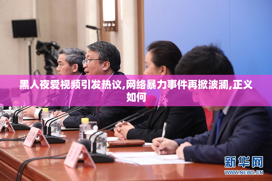 黑人夜爱视频引发热议,网络暴力事件再掀波澜,正义如何