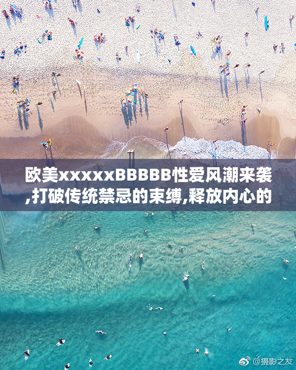 欧美xxxxxBBBBB性爱风潮来袭,打破传统禁忌的束缚,释放内心的真实
