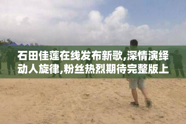 石田佳莲在线发布新歌,深情演绎动人旋律,粉丝热烈期待完整版上线