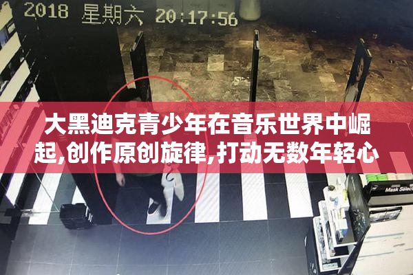 大黑迪克青少年在音乐世界中崛起,创作原创旋律,打动无数年轻心灵