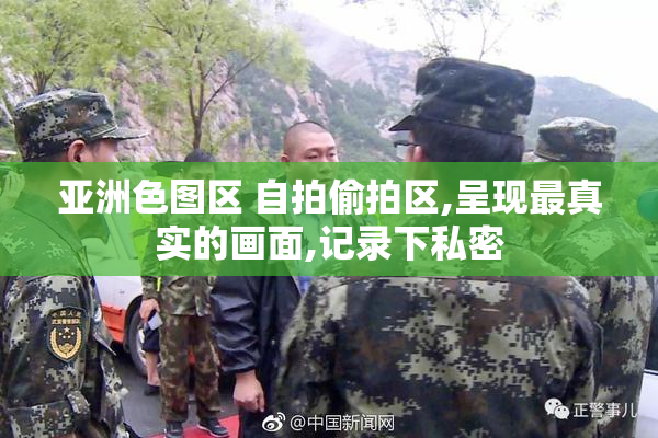 亚洲色图区 自拍偷拍区,呈现最真实的画面,记录下私密