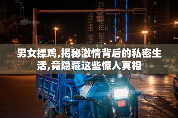 男女操鸡,揭秘激情背后的私密生活,竟隐藏这些惊人真相