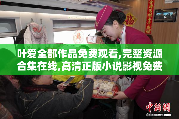 叶爱全部作品免费观看,完整资源合集在线,高清正版小说影视免费阅读