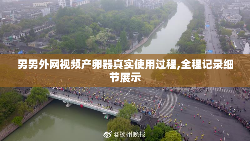 男男外网视频产卵器真实使用过程,全程记录细节展示