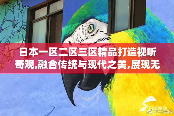 日本一区二区三区精品打造视听奇观,融合传统与现代之美,展现无尽