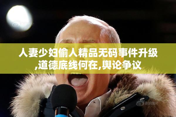 人妻少妇偷人精品无码事件升级,道德底线何在,舆论争议