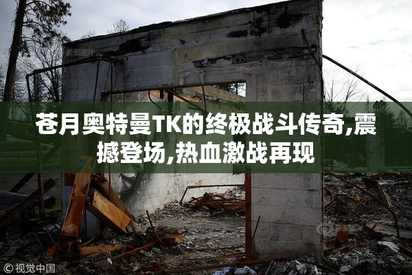 苍月奥特曼TK的终极战斗传奇,震撼登场,热血激战再现