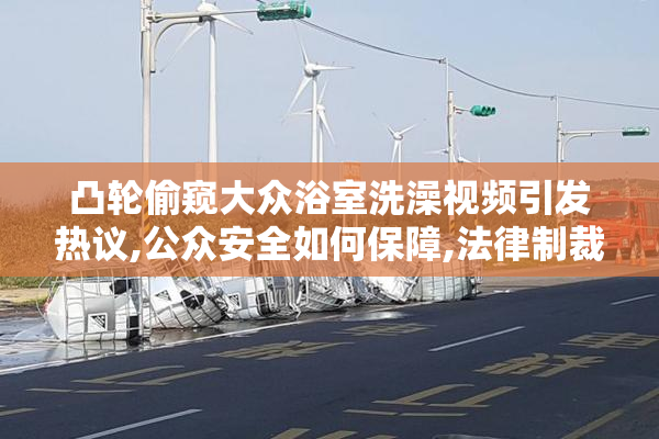 凸轮偷窥大众浴室洗澡视频引发热议,公众安全如何保障,法律制裁