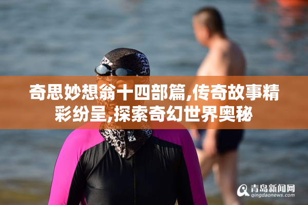 奇思妙想翁十四部篇,传奇故事精彩纷呈,探索奇幻世界奥秘