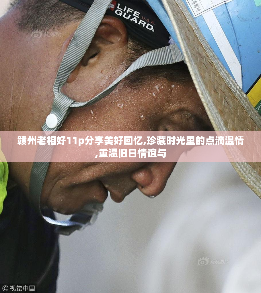 赣州老相好11p分享美好回忆,珍藏时光里的点滴温情,重温旧日情谊与