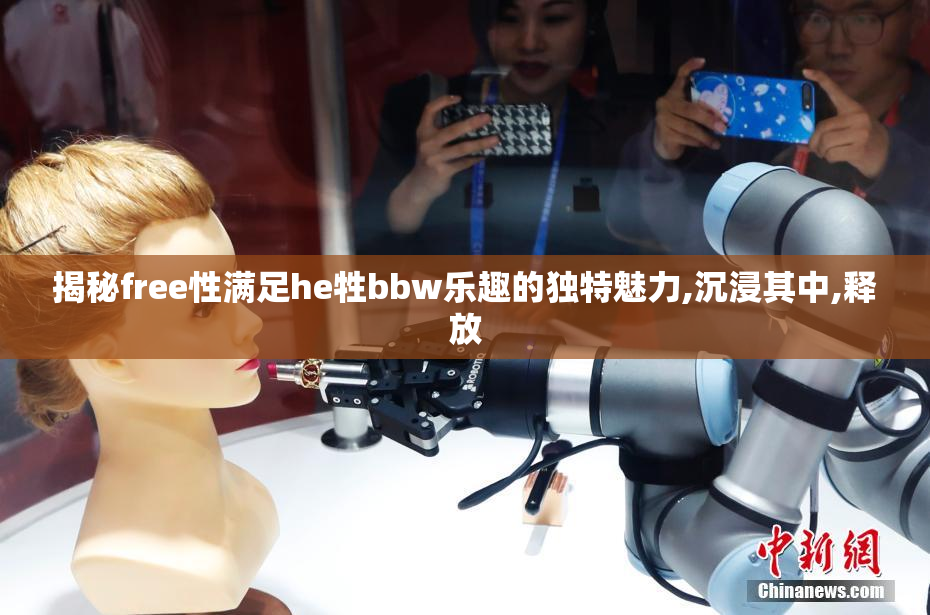 揭秘free性满足he牲bbw乐趣的独特魅力,沉浸其中,释放