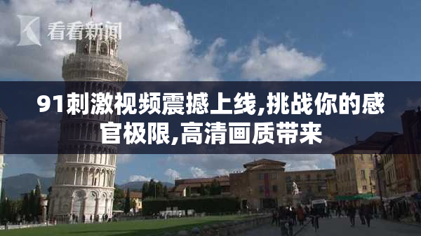 91刺激视频震撼上线,挑战你的感官极限,高清画质带来