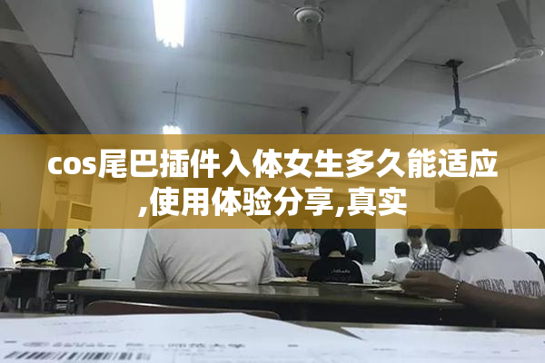 cos尾巴插件入体女生多久能适应,使用体验分享,真实