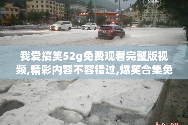 我爱搞笑52g免费观看完整版视频,精彩内容不容错过,爆笑合集免费