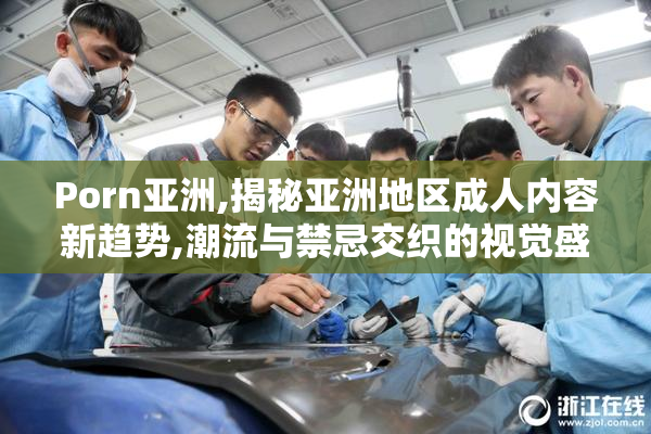 Porn亚洲,揭秘亚洲地区成人内容新趋势,潮流与禁忌交织的视觉盛宴