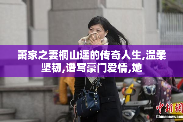 萧家之妻桐山遥的传奇人生,温柔坚韧,谱写豪门爱情,她