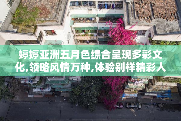 婷婷亚洲五月色综合呈现多彩文化,领略风情万种,体验别样精彩人生