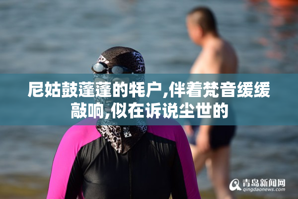 尼姑鼓蓬蓬的牦户,伴着梵音缓缓敲响,似在诉说尘世的