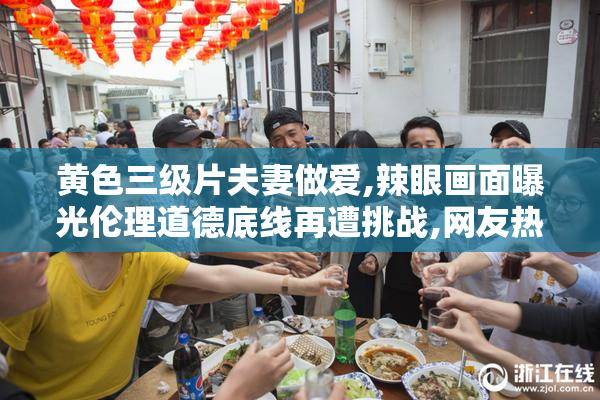 黄色三级片夫妻做爱,辣眼画面曝光伦理道德底线再遭挑战,网友热议