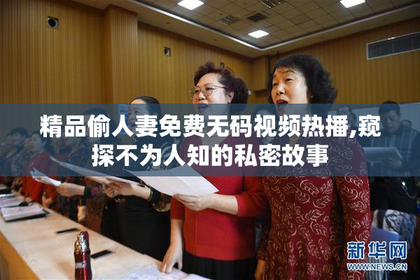 精品偷人妻免费无码视频热播,窥探不为人知的私密故事