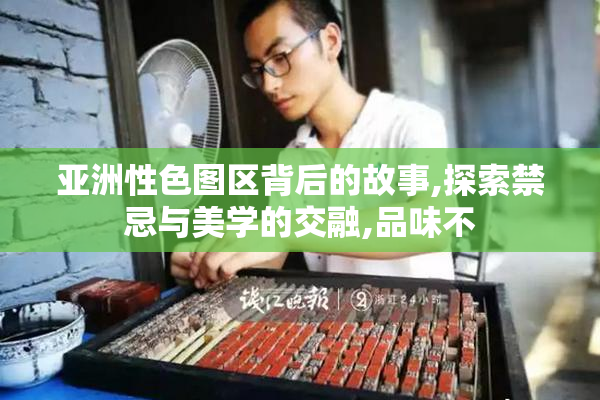 亚洲性色图区背后的故事,探索禁忌与美学的交融,品味不
