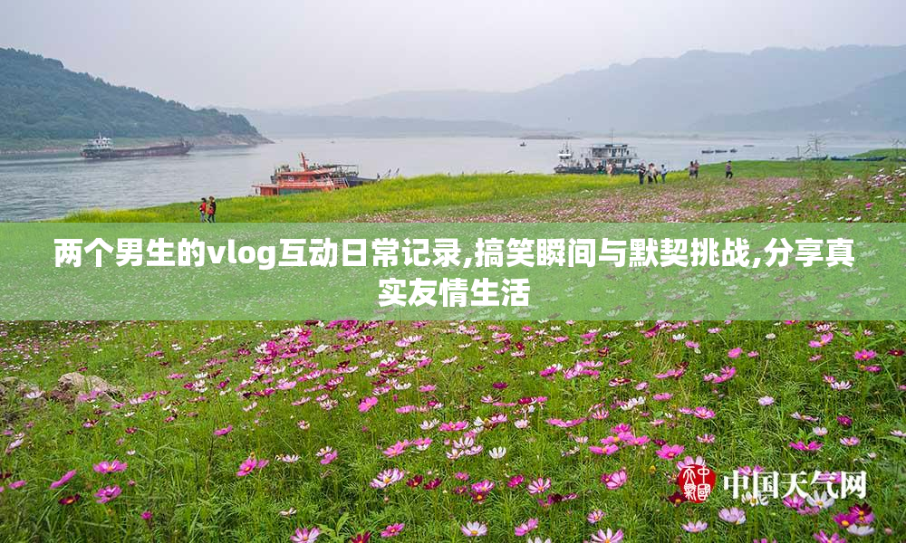 两个男生的vlog互动日常记录,搞笑瞬间与默契挑战,分享真实友情生活